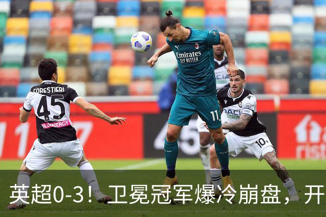 英超0-3！卫冕冠军爆冷崩盘，开局7连胜终结+丢榜首，123年神迹作古