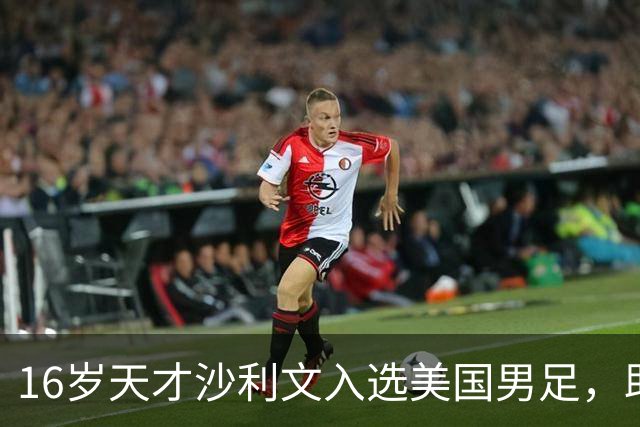 16岁天才沙利文入选美国男足，助力新一代足球之路